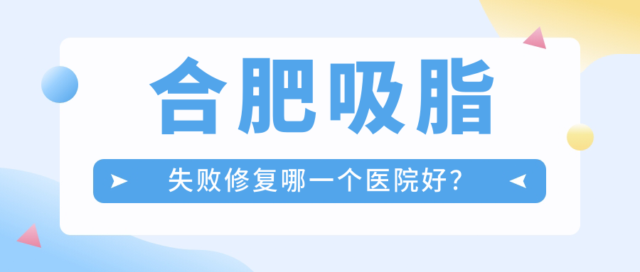 合肥吸脂失敗修復(fù)哪一個(gè)醫(yī)院好？技術(shù)口碑相比:竹一/臺(tái)美麗格/芬格嘉美等10家