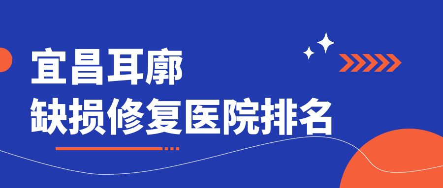 宜昌耳廓缺損修復(fù)好的醫(yī)院排名，親們真實點評醫(yī)院分享