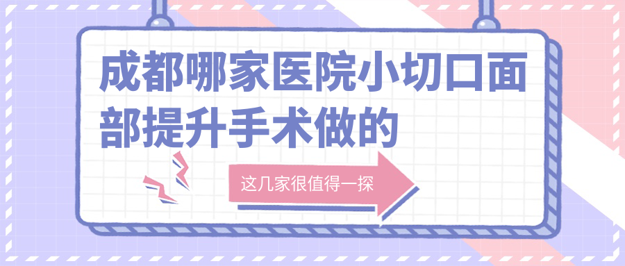 成都哪家醫(yī)院小切口面部提升手術(shù)做的不錯？新版成都小切口面部提升排名榜TOP十醫(yī)院公開