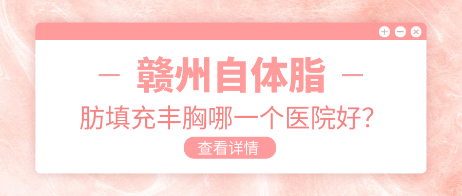 贛州自體脂肪填充豐胸哪一個醫(yī)院好？甄選10家當?shù)丶夹g(shù)力較高的整形機構(gòu)