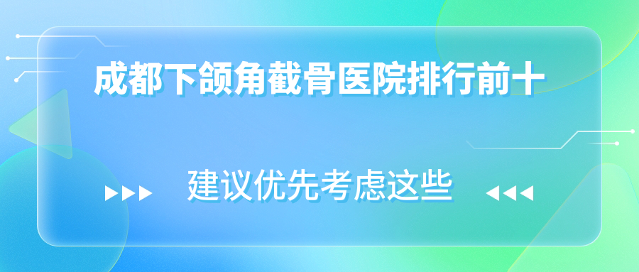 成都下頜角截骨醫(yī)院排行前十有哪些成都不錯(cuò)下頜角截骨整形醫(yī)院