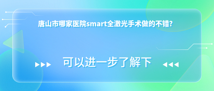 唐山市哪家醫(yī)院smart全激光手術(shù)做的不錯(cuò)？新版唐山市smart全激光排名榜單TOP一醫(yī)院發(fā)布