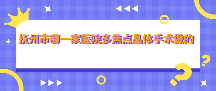 撫州市哪一家醫(yī)院多焦點晶體手術(shù)做的不錯？新版撫州市多焦點晶體排名榜TOP1醫(yī)院公開