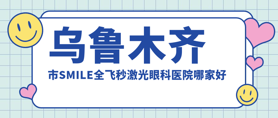 烏魯木齊市SMILE全飛秒激光哪家好？推薦烏魯木齊市SMILE全飛秒激光口碑不錯(cuò)還正規(guī)的醫(yī)院