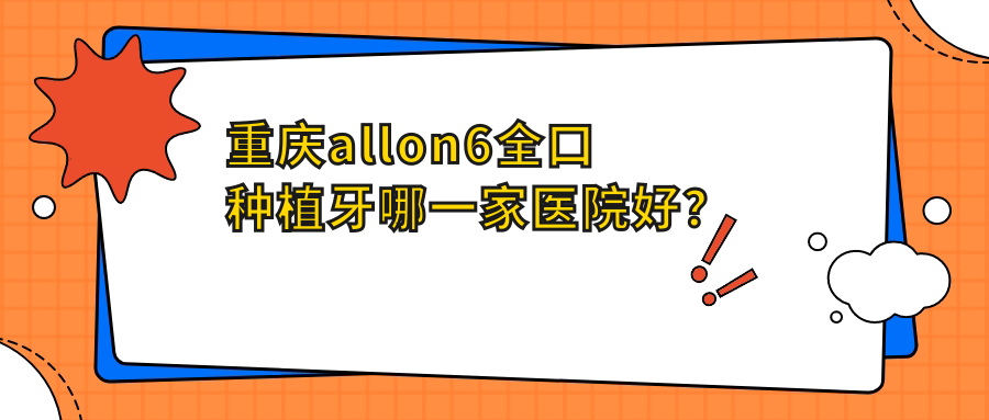 重慶allon6全口種植牙哪一家醫(yī)院好？重慶allon6全口種植牙的醫(yī)院有南岸維樂/梁平成嘉牙博士