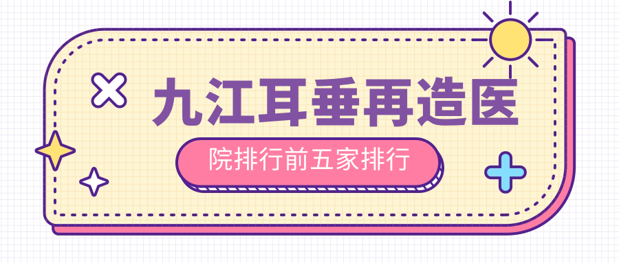 九江耳垂再造醫(yī)院排行前五家排行總覽、星瑞美是當(dāng)?shù)責(zé)衢T醫(yī)院