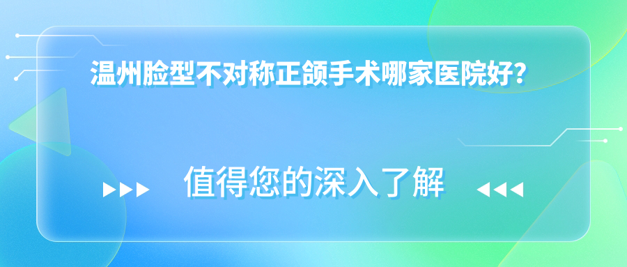 溫州臉型不對稱正頜手術(shù)哪家醫(yī)院好？溫州臉型不對稱正頜手術(shù)的醫(yī)院有藝星中心/蒼南靈溪牙貝恩