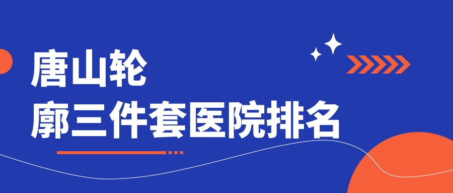 唐山輪廓三件套正規(guī)的醫(yī)院:艾玲|星范整|頤安娜排名前5