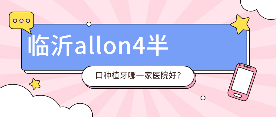 臨沂allon4半口種植牙哪一家醫(yī)院好？臨沂半口即刻種植牙/半口種植牙甄選這幾家
