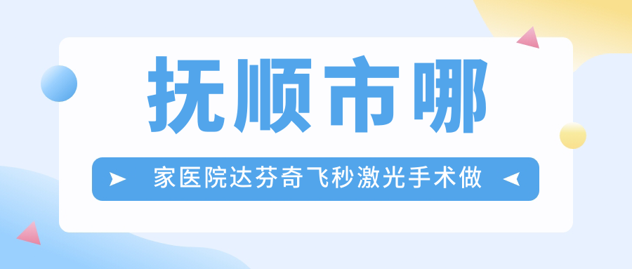 撫順市哪家醫(yī)院達(dá)芬奇飛秒激光手術(shù)做的很好？新版撫順市達(dá)芬奇飛秒激光排名榜TOP1醫(yī)院揭秘