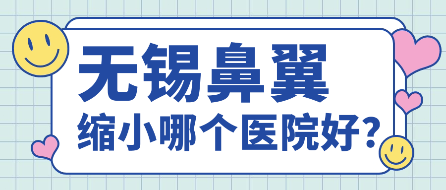 無(wú)錫鼻翼縮小哪個(gè)醫(yī)院好？華星、施爾美、時(shí)光等這10家技術(shù)強(qiáng)