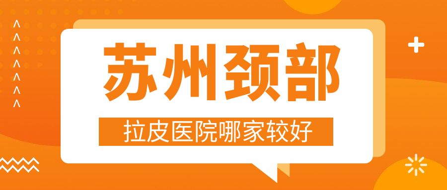 蘇州頸部拉皮醫(yī)院哪家較好？做激光去頸紋/激光除頸紋的醫(yī)院有這10家