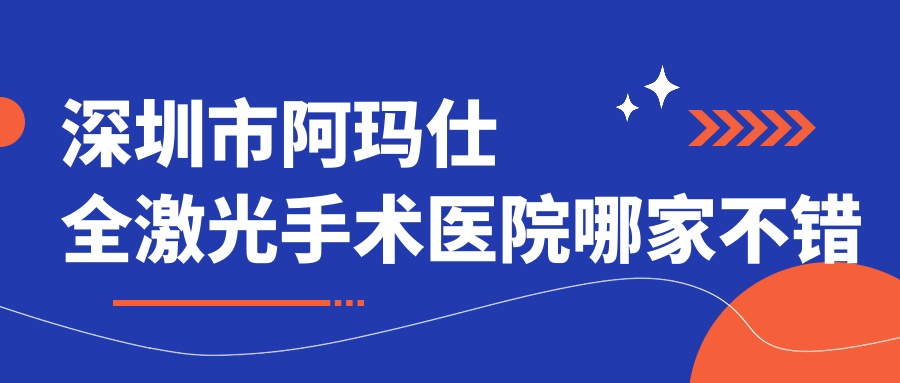 深圳市阿瑪仕全激光手術(shù)醫(yī)院哪家不錯(cuò)？做/的醫(yī)院有這10家