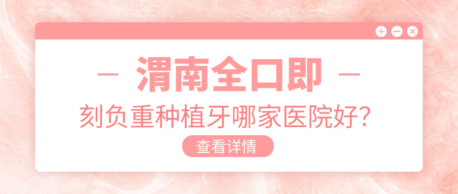 渭南全口即刻負(fù)重種植牙哪家醫(yī)院好？排名前十醫(yī)院有大荔尤邦大大/臨渭唯爾美
