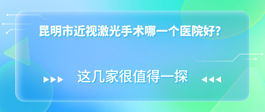 昆明市近視激光手術(shù)哪一個(gè)醫(yī)院好？硬實(shí)力口碑相比:眼科、華廈、大全等十家