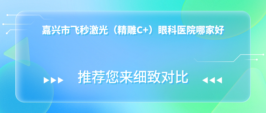嘉興市飛秒激光（精雕C+）哪家好？嘉興市建議愛(ài)爾眼科//