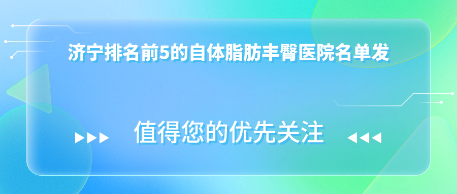 濟(jì)寧排名前5的自體脂肪豐臀醫(yī)院名單發(fā)布(推薦濟(jì)寧自體脂肪豐臀好的5家醫(yī)院)