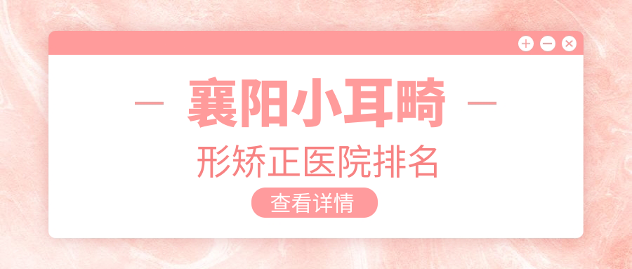 襄阳小耳畸形矫正医院排名