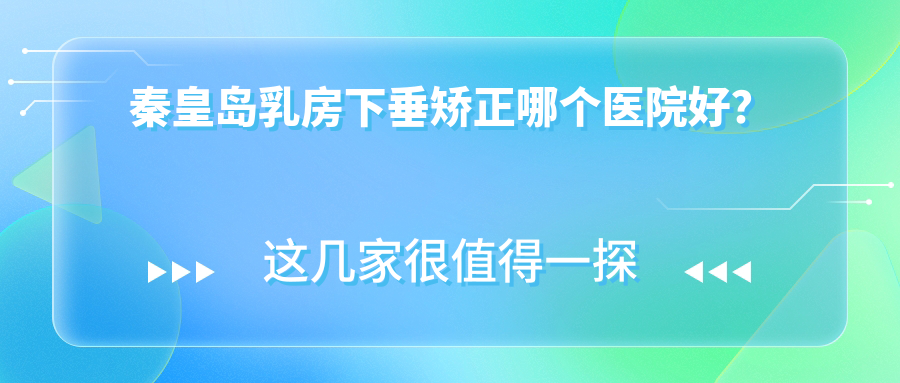 秦皇島乳房下垂矯正哪個(gè)醫(yī)院好？實(shí)力聲譽(yù)對(duì)比:巧致|巧致|念奴嬌等五家