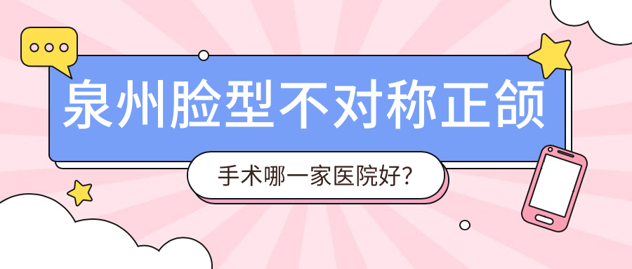 泉州臉型不對稱正頜手術(shù)哪一家醫(yī)院好？排名前十醫(yī)院有安溪波波/鯉城海貍家南北