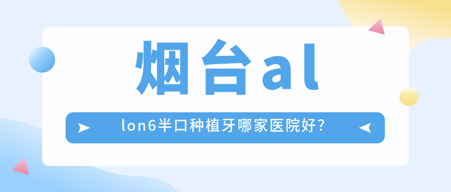 烟台allon6半口种植牙哪家医院好？