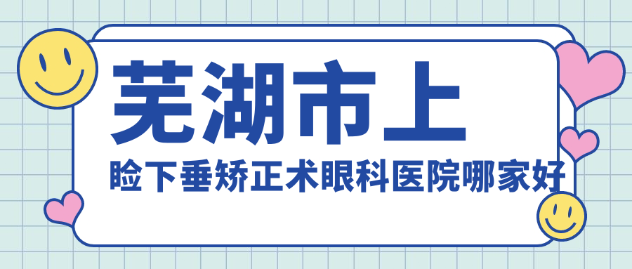 蕪湖市上瞼下垂矯正術哪家好？推薦蕪湖市上瞼下垂矯正術有口皆碑還正規(guī)的醫(yī)院