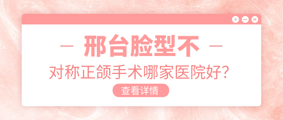 邢台脸型不对称正颌手术哪家医院好？