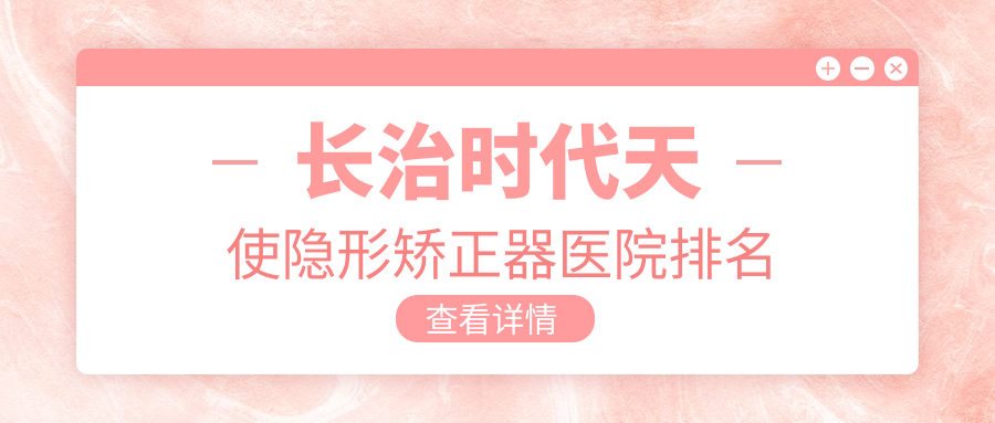 長治時代天使隱形矯正器醫(yī)院排名長治時代天使隱形矯正器貝森醫(yī)院好還不貴