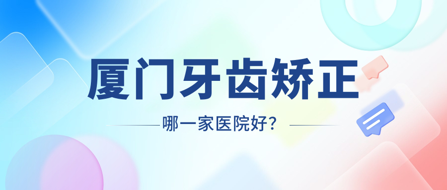 廈門牙齒矯正哪一家醫(yī)院好？排名前十醫(yī)院有博德/歐菲