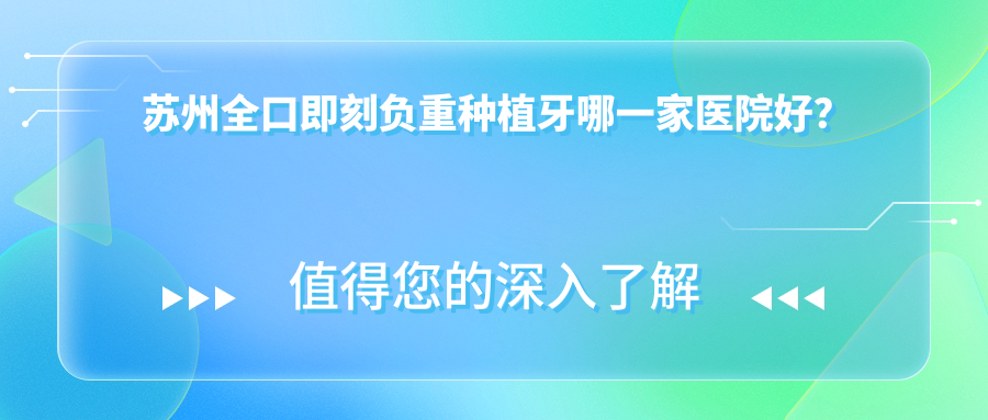 蘇州全口即刻負(fù)重種植牙哪一家醫(yī)院好？蘇州全口即刻負(fù)重種植牙的醫(yī)院有吳中區(qū)江南/康貝佳牙科