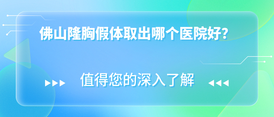 佛山隆胸假體取出哪個醫(yī)院好？技術(shù)口碑對比:亞美/曙光金子/華美等10家