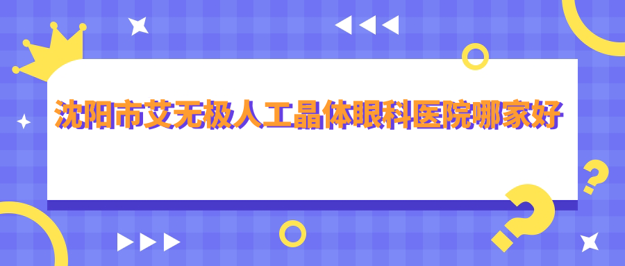 沈陽市艾無極人工晶體眼科醫(yī)院哪家好？沈陽市建議愛爾卓越|何氏眼科