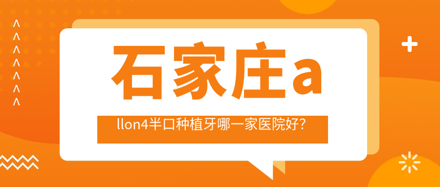 石家莊allon4半口種植牙哪一家醫(yī)院好？石家莊半口種植牙/半口即刻負(fù)重種植牙可選這些