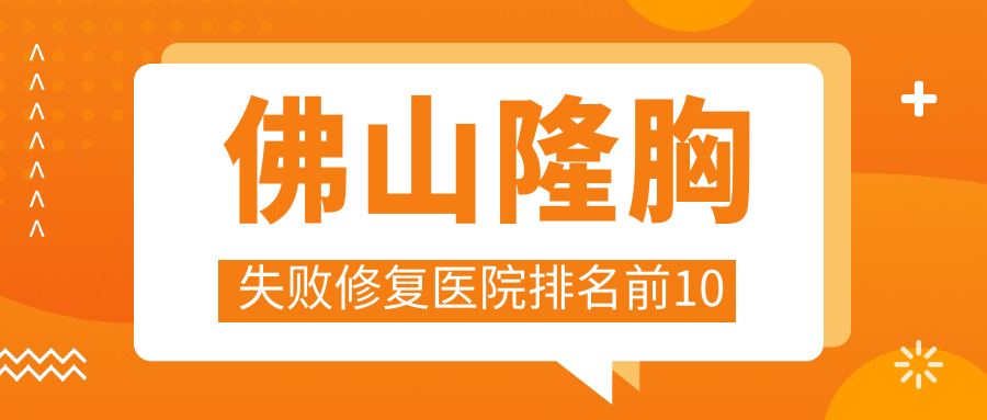 佛山隆胸失敗修復醫(yī)院排名前10有哪些佛山很不錯隆胸失敗修復整形醫(yī)院