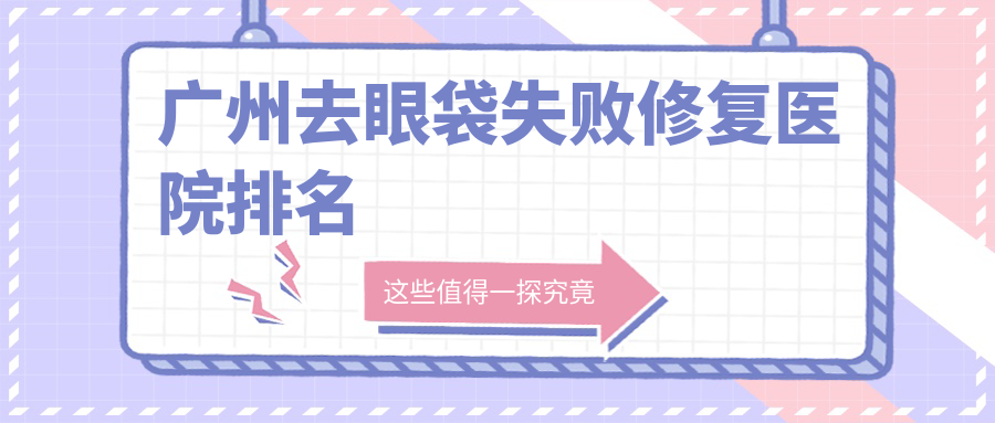 廣州去眼袋失敗修復好的醫(yī)院排名，友友真實點評醫(yī)院分享