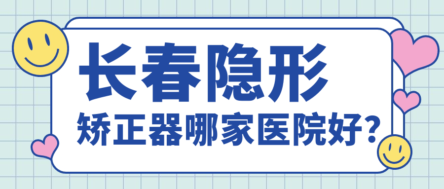 長春隱形矯正器哪家醫(yī)院好？排名前十醫(yī)院有百冠/榆樹現(xiàn)代