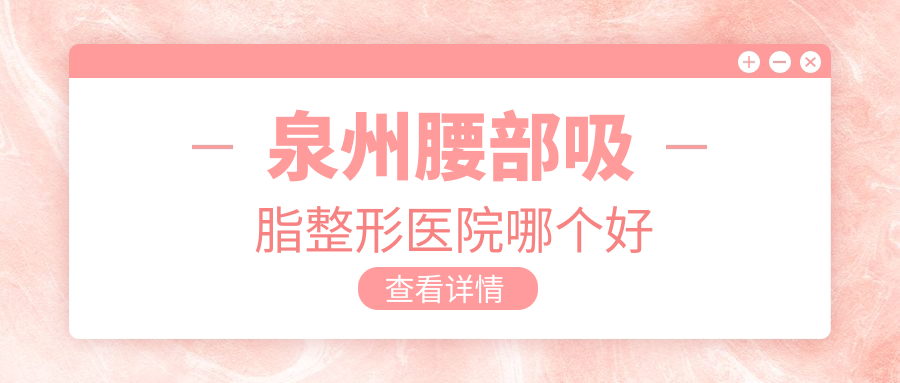 泉州腰部吸脂醫(yī)院哪個好？明韓、東大，再附價格表
