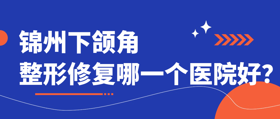 錦州下頜角整形修復哪一個醫(yī)院好？精挑四家本地技術比較高的整形機構