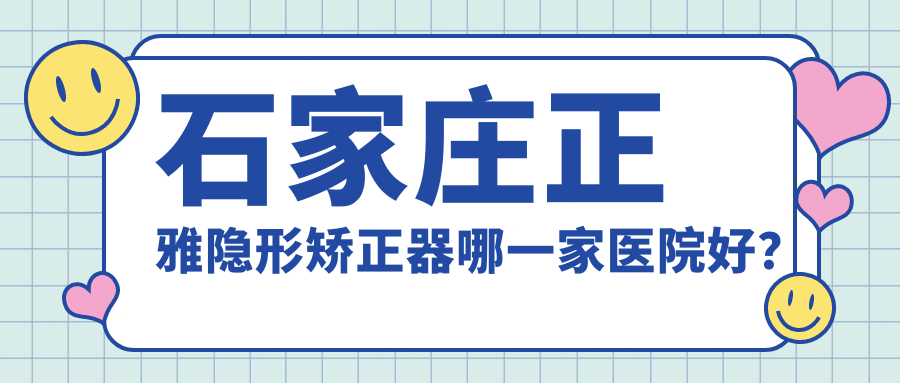 石家莊正雅隱形矯正器哪一家醫(yī)院好？石家莊時(shí)代天使隱形矯正器/隱適美隱形矯正器選擇這幾個(gè)