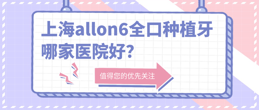 上海allon6全口種植牙哪家醫(yī)院好？上海allon6全口種植牙的醫(yī)院有恒佳恒洋/德赫