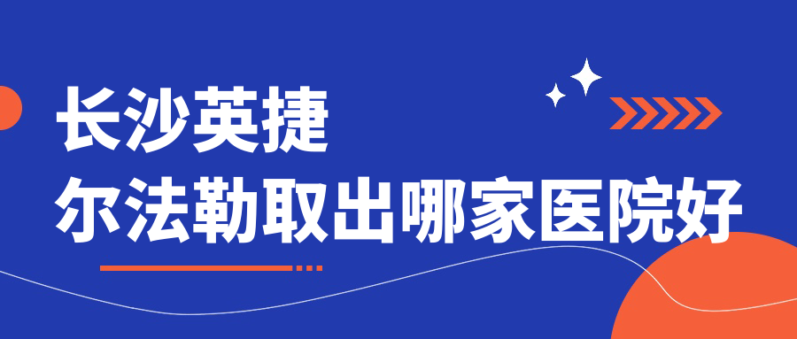 長(zhǎng)沙英捷爾法勒取出哪家醫(yī)院好？整形醫(yī)院、聲譽(yù)評(píng)價(jià)收費(fèi)價(jià)目表預(yù)覽！