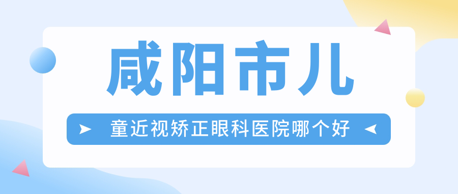咸阳市儿童近视矫正眼科医院哪个好