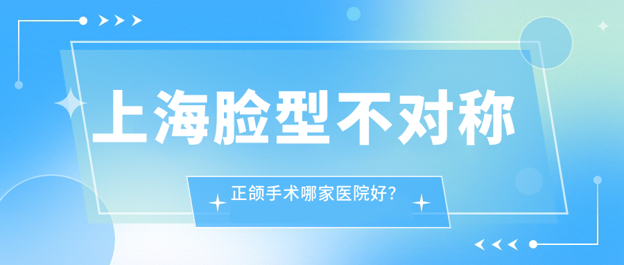 上海臉型不對稱正頜手術(shù)哪家醫(yī)院好？上海臉型不對稱正頜手術(shù)的醫(yī)院有博蓉/銀屏
