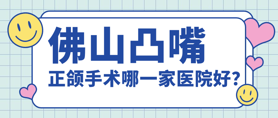 佛山凸嘴正頜手術(shù)哪一家醫(yī)院好？排名前十醫(yī)院有復(fù)星禪誠醫(yī)院/順德北滘輕松