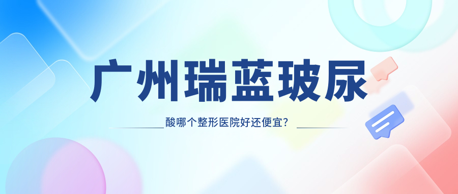 廣州瑞藍(lán)玻尿酸哪個醫(yī)院好還便宜？永州鉑麗、軍美好還不貴