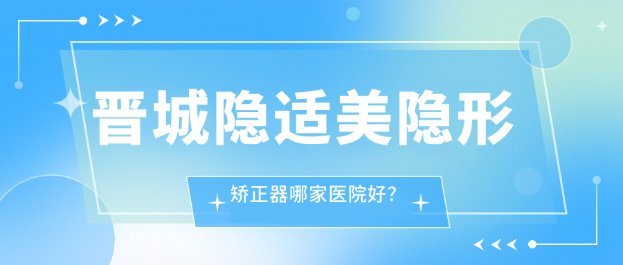 晋城隐适美隐形矫正器哪家医院好？