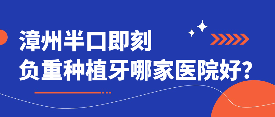 漳州半口即刻負(fù)重種植牙哪家醫(yī)院好？排名前十醫(yī)院有薌城呀哚/龍文碧湖靚潔