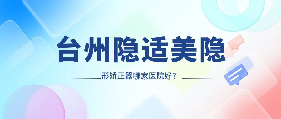 台州隐适美隐形矫正器哪家医院好？