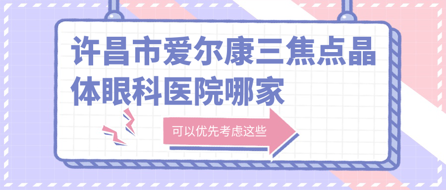 許昌市愛爾康三焦點(diǎn)晶體哪家好？許昌市推薦愛爾眼科/華廈眼科/