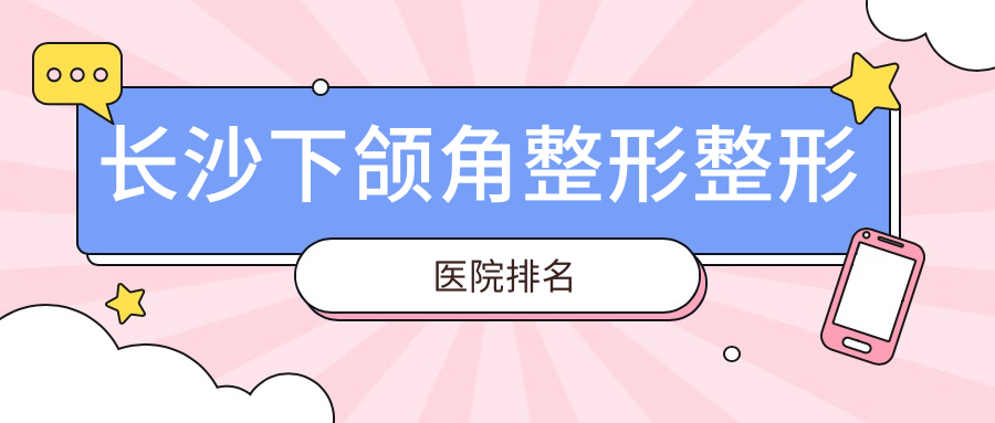 長沙下頜角整形醫(yī)院排名榜:上頜后縮矯正/下頜角肥大整形和反頜矯正醫(yī)院推薦